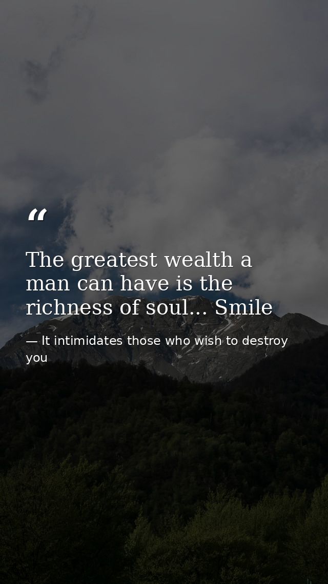 The greatest wealth a man can have is the richness of soul... Smile — It intimidates those who wish to destroy you