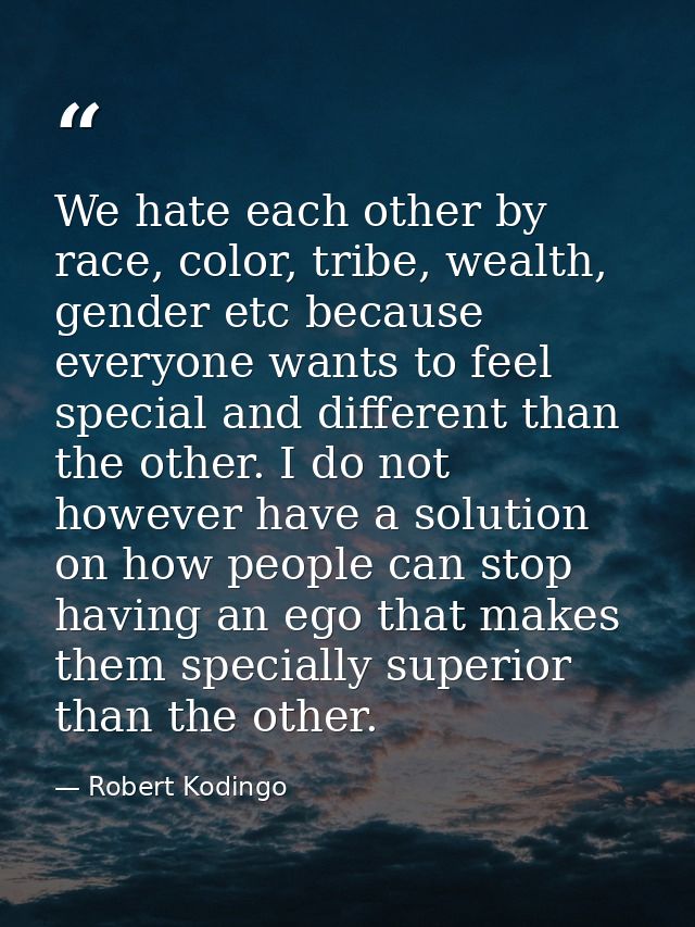 We hate each other by race, color, tribe, wealth, gender etc because everyone wants to feel special and different than t — Robert Kodingo