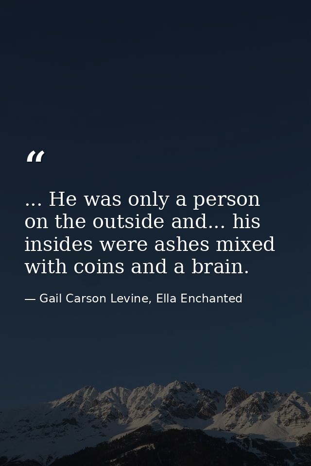 ... He was only a person on the outside and... his insides were ashes mixed with coins and a brain. — Gail Carson Levine, Ella Enchanted