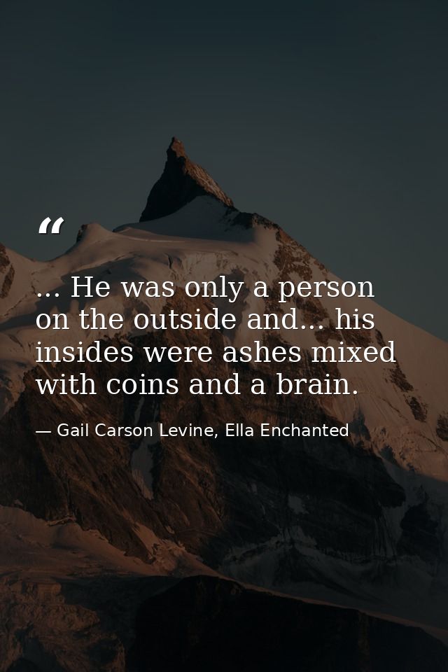 ... He was only a person on the outside and... his insides were ashes mixed with coins and a brain. — Gail Carson Levine, Ella Enchanted