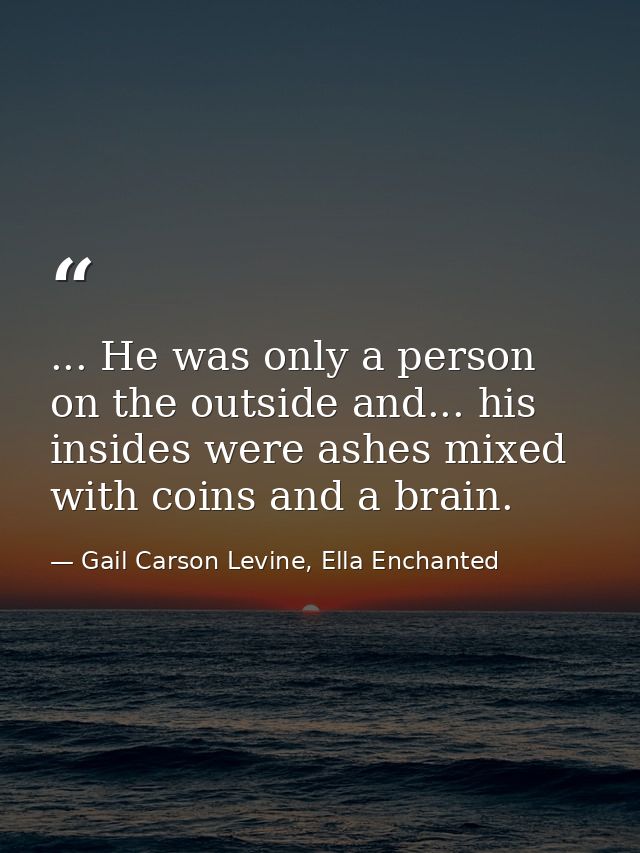... He was only a person on the outside and... his insides were ashes mixed with coins and a brain. — Gail Carson Levine, Ella Enchanted