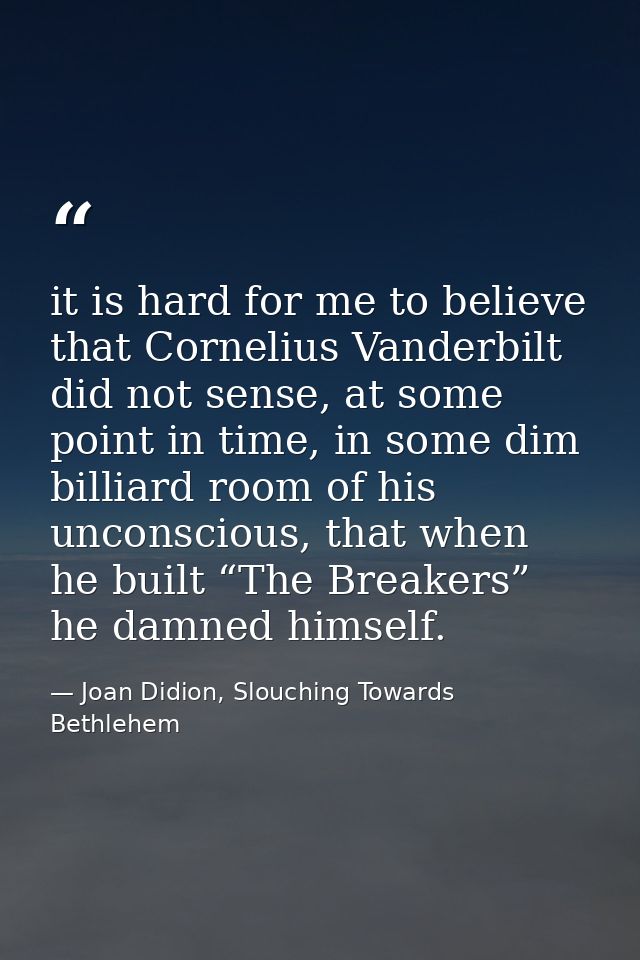 it is hard for me to believe that Cornelius Vanderbilt did not sense, at some point in time, in some dim billiard room o — Joan Didion, Slouching Towards Bethlehem