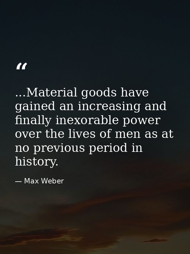 ...Material goods have gained an increasing and finally inexorable power over the lives of men as at no previous period  — Max Weber