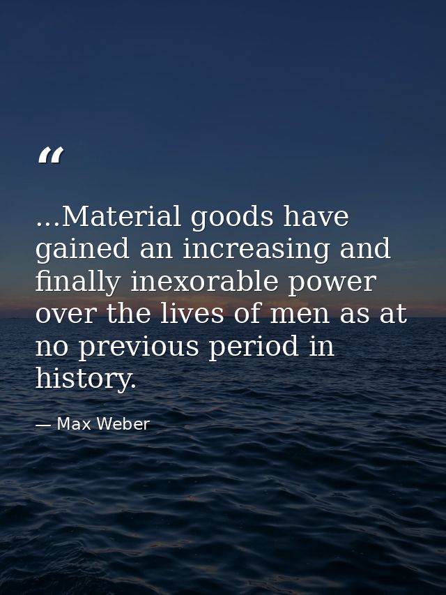 ...Material goods have gained an increasing and finally inexorable power over the lives of men as at no previous period  — Max Weber