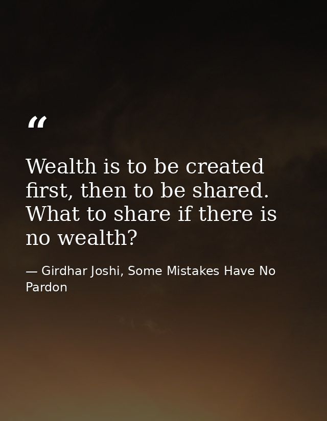 Wealth is to be created first, then to be shared. What to share if there is no wealth? — Girdhar Joshi, Some Mistakes Have No Pardon