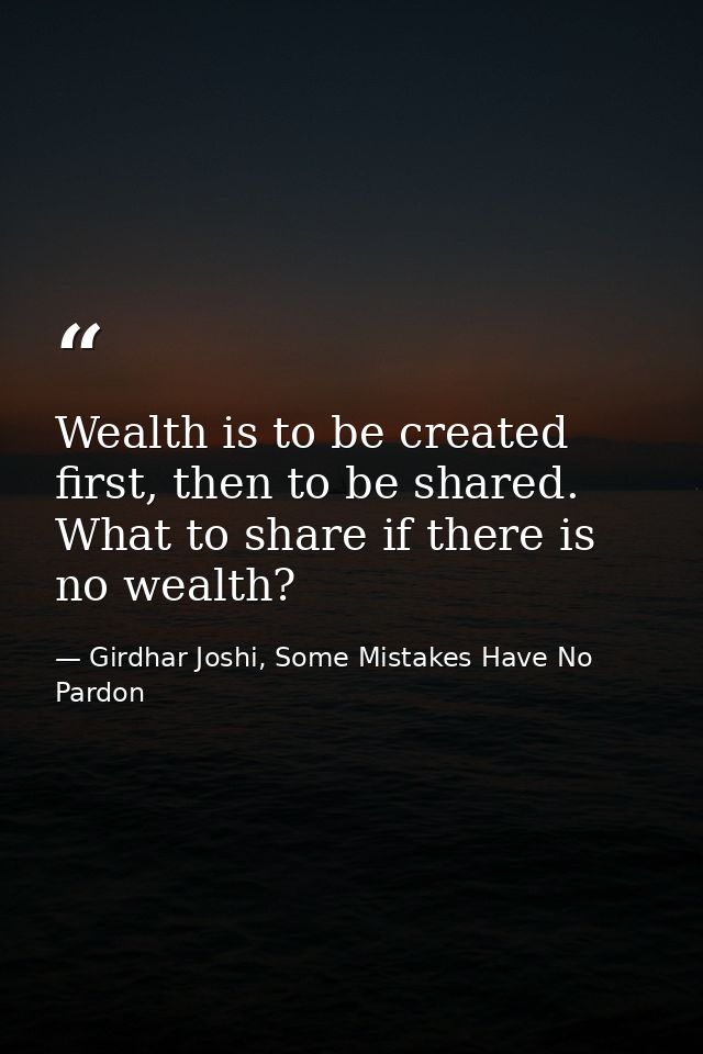Wealth is to be created first, then to be shared. What to share if there is no wealth? — Girdhar Joshi, Some Mistakes Have No Pardon