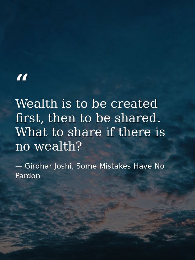Wealth is to be created first, then to be shared. What to share if there is no wealth? — Girdhar Joshi, Some Mistakes Have No Pardon