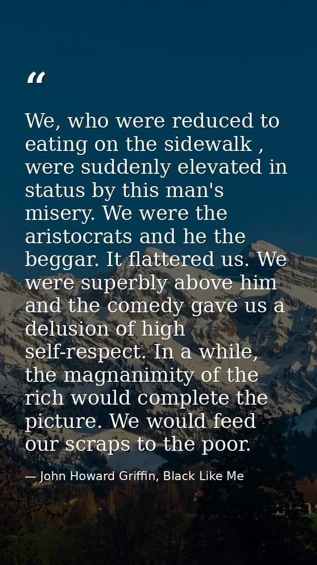 We, who were reduced to eating on the sidewalk , were suddenly elevated in status by this man's misery. We were the aris — John Howard Griffin, Black Like Me