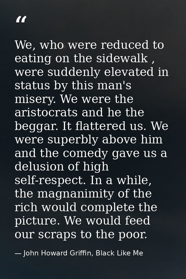We, who were reduced to eating on the sidewalk , were suddenly elevated in status by this man's misery. We were the aris — John Howard Griffin, Black Like Me