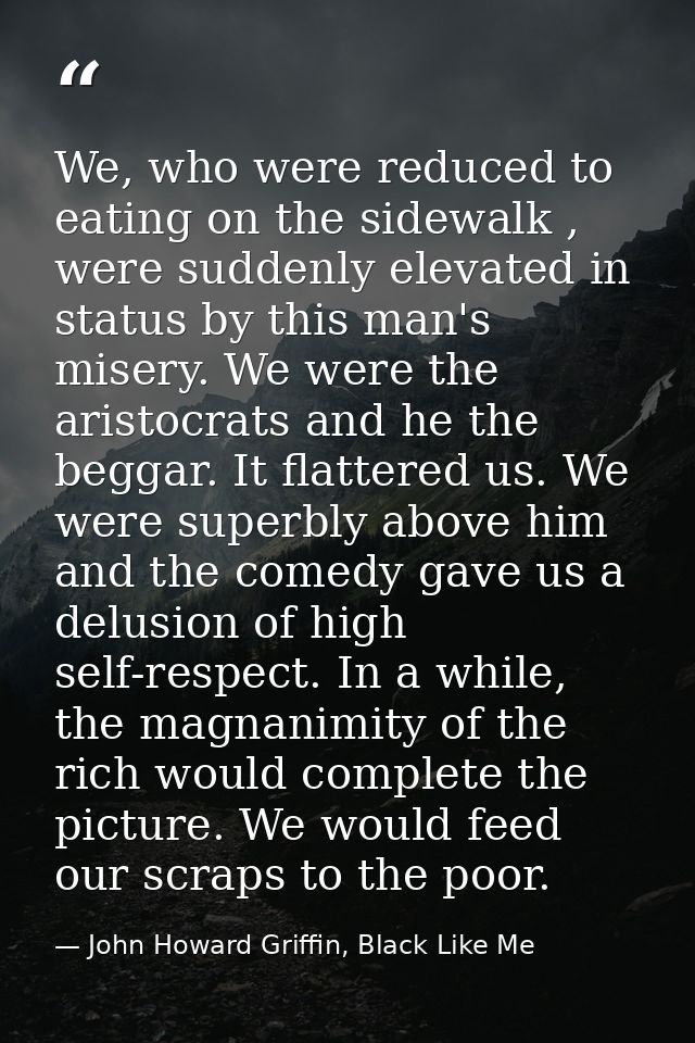 We, who were reduced to eating on the sidewalk , were suddenly elevated in status by this man's misery. We were the aris — John Howard Griffin, Black Like Me