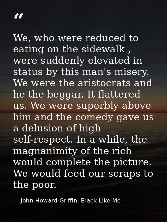 We, who were reduced to eating on the sidewalk , were suddenly elevated in status by this man's misery. We were the aris — John Howard Griffin, Black Like Me