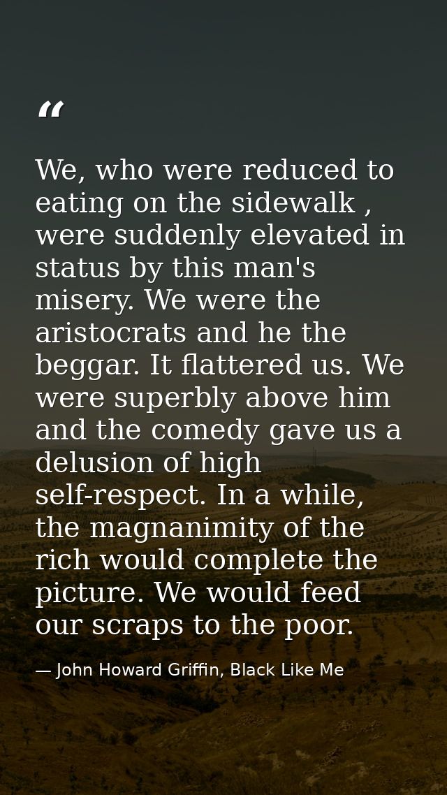 We, who were reduced to eating on the sidewalk , were suddenly elevated in status by this man's misery. We were the aris — John Howard Griffin, Black Like Me