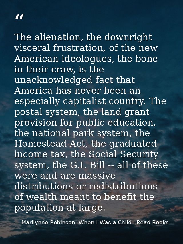 The alienation, the downright visceral frustration, of the new American ideologues, the bone in their craw, is the unack — Marilynne Robinson, When I Was a Child I Read Books