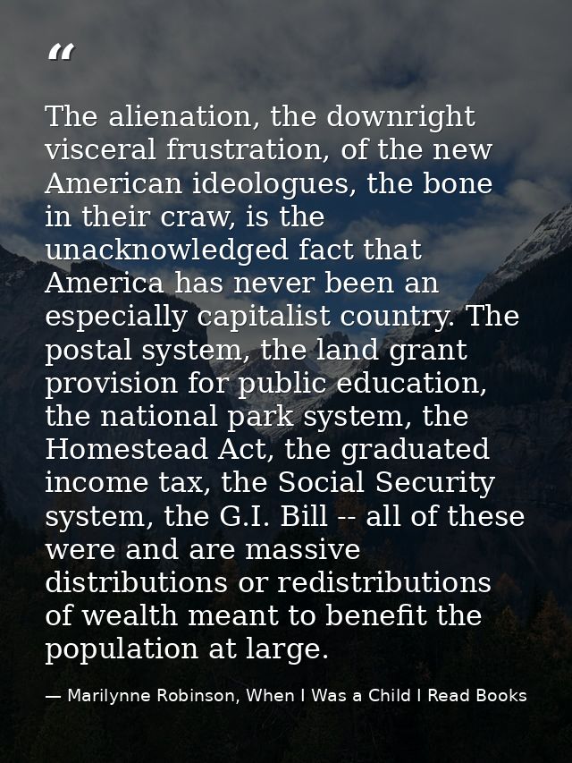 The alienation, the downright visceral frustration, of the new American ideologues, the bone in their craw, is the unack — Marilynne Robinson, When I Was a Child I Read Books
