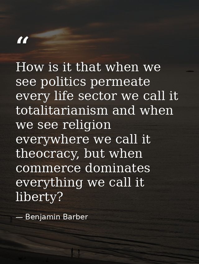 How is it that when we see politics permeate every life sector we call it totalitarianism and when we see religion every — Benjamin Barber