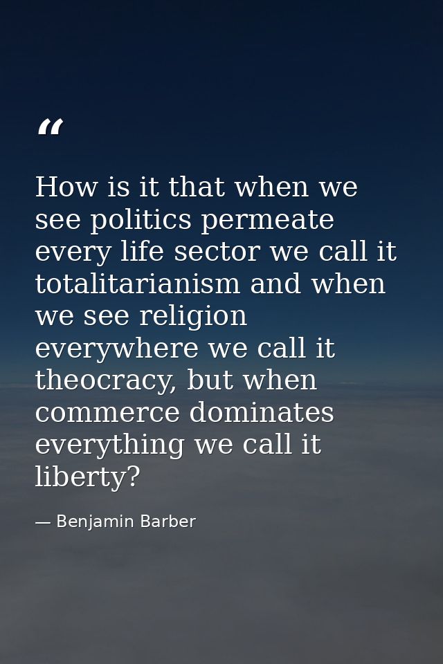 How is it that when we see politics permeate every life sector we call it totalitarianism and when we see religion every — Benjamin Barber