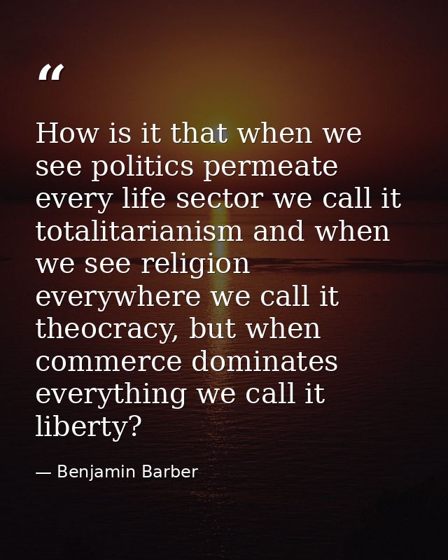 How is it that when we see politics permeate every life sector we call it totalitarianism and when we see religion every — Benjamin Barber