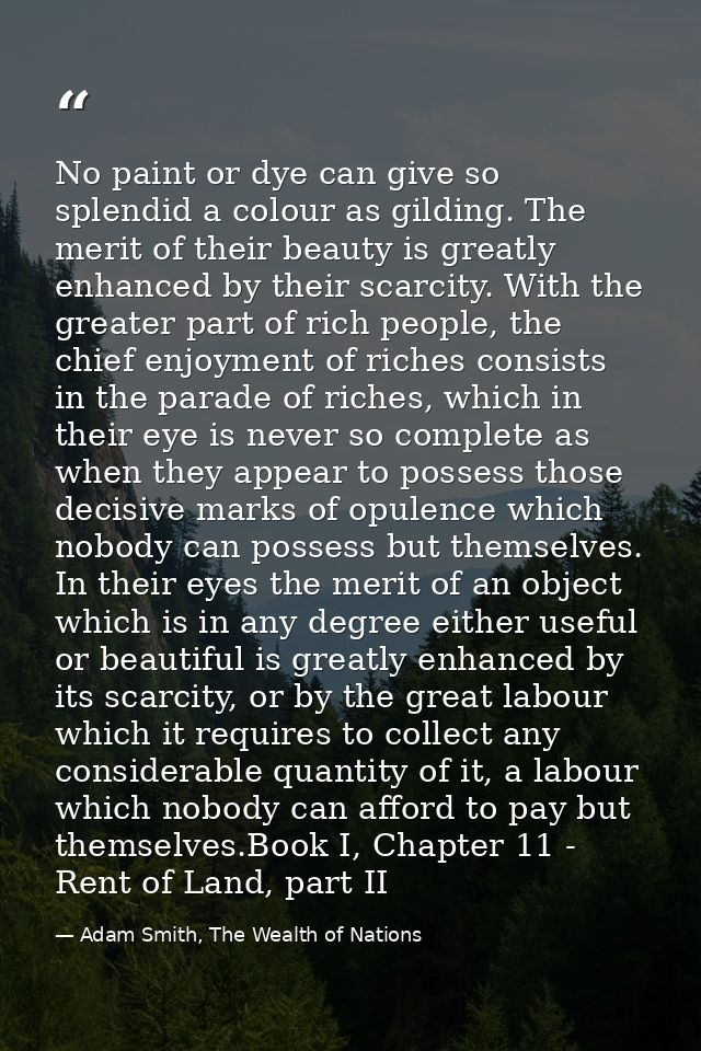 No paint or dye can give so splendid a colour as gilding. The merit of their beauty is greatly enhanced by their scarcit — Adam Smith, The Wealth of Nations