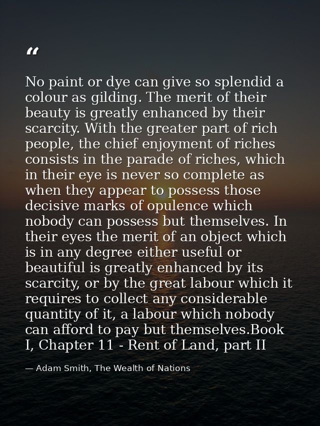 No paint or dye can give so splendid a colour as gilding. The merit of their beauty is greatly enhanced by their scarcit — Adam Smith, The Wealth of Nations