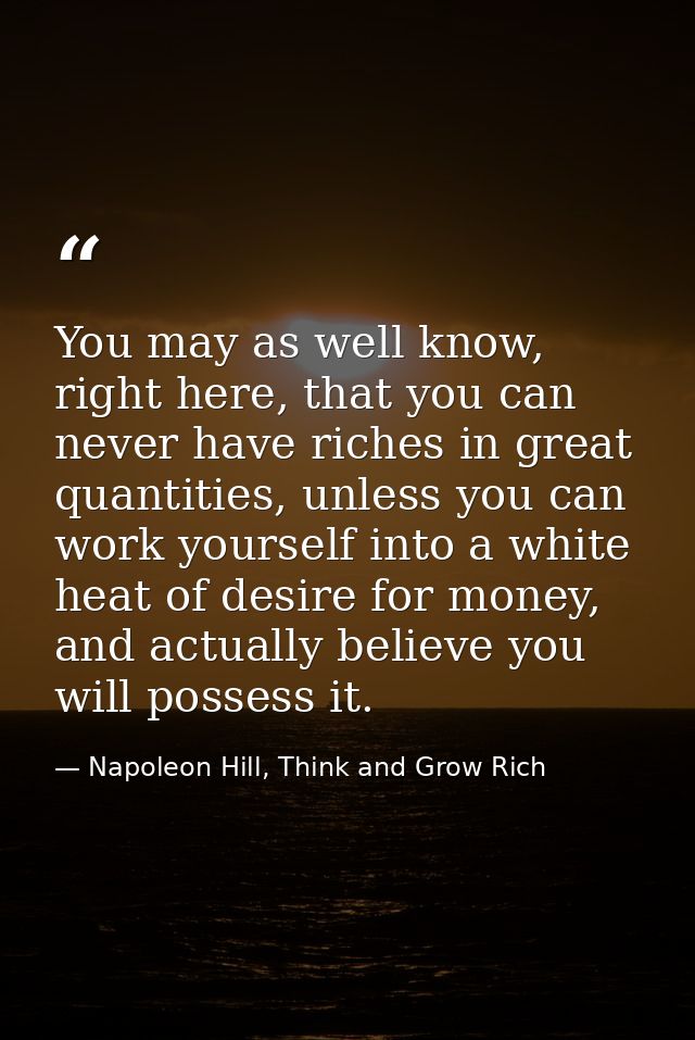 You may as well know, right here, that you can never have riches in great quantities, unless you can work yourself into  — Napoleon Hill, Think and Grow Rich