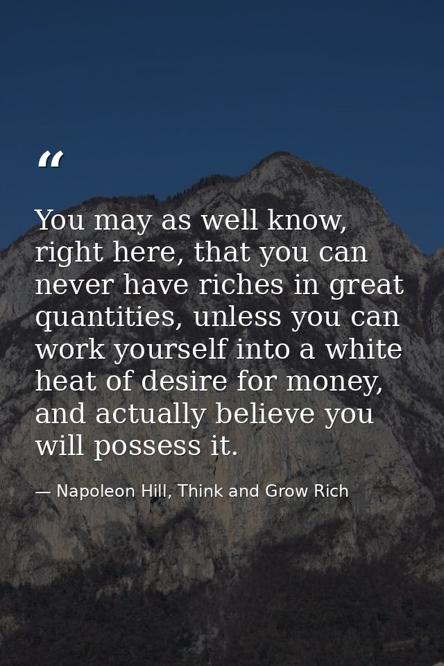 You may as well know, right here, that you can never have riches in great quantities, unless you can work yourself into  — Napoleon Hill, Think and Grow Rich