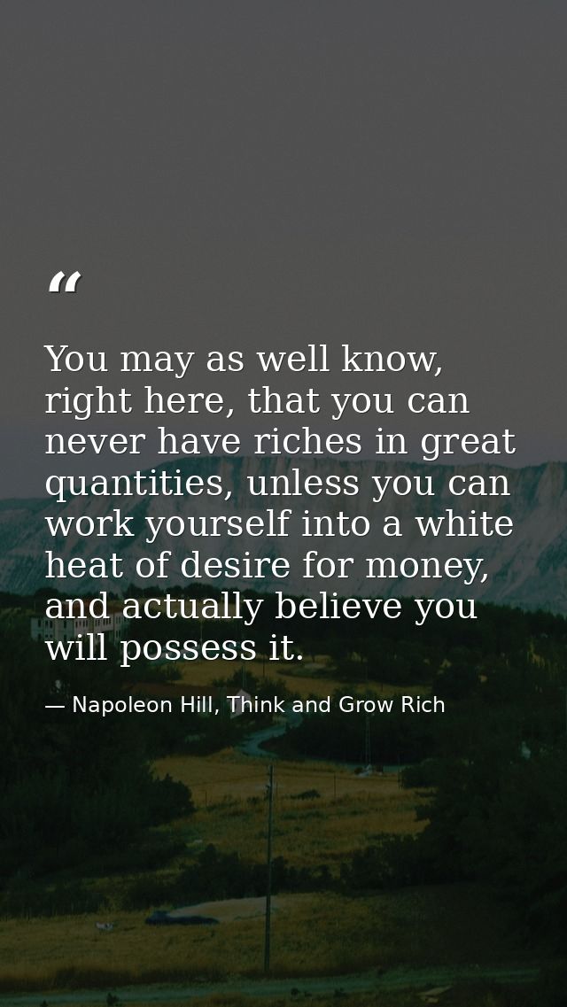 You may as well know, right here, that you can never have riches in great quantities, unless you can work yourself into  — Napoleon Hill, Think and Grow Rich