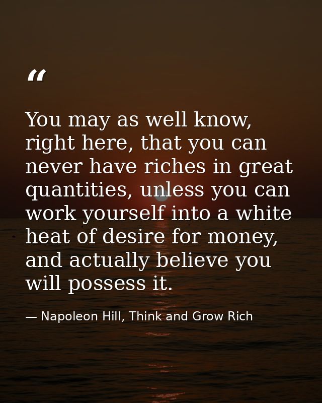 You may as well know, right here, that you can never have riches in great quantities, unless you can work yourself into  — Napoleon Hill, Think and Grow Rich