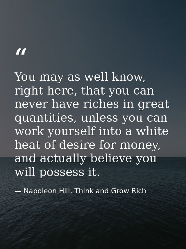 You may as well know, right here, that you can never have riches in great quantities, unless you can work yourself into  — Napoleon Hill, Think and Grow Rich
