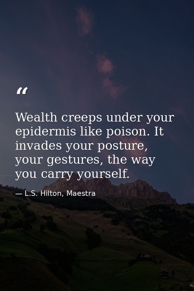 Wealth creeps under your epidermis like poison. It invades your posture, your gestures, the way you carry yourself. — L.S. Hilton, Maestra