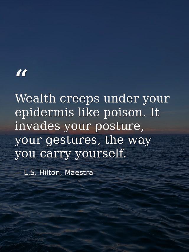 Wealth creeps under your epidermis like poison. It invades your posture, your gestures, the way you carry yourself. — L.S. Hilton, Maestra