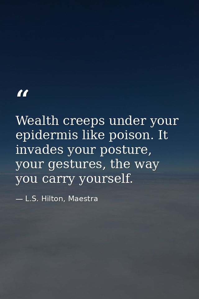 Wealth creeps under your epidermis like poison. It invades your posture, your gestures, the way you carry yourself. — L.S. Hilton, Maestra