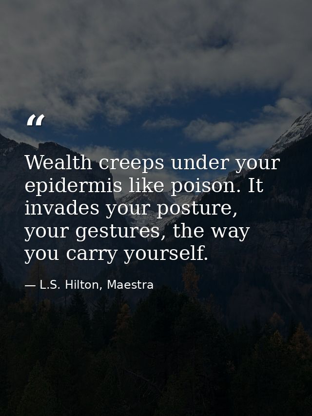 Wealth creeps under your epidermis like poison. It invades your posture, your gestures, the way you carry yourself. — L.S. Hilton, Maestra