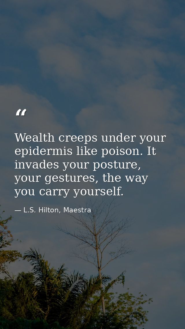 Wealth creeps under your epidermis like poison. It invades your posture, your gestures, the way you carry yourself. — L.S. Hilton, Maestra