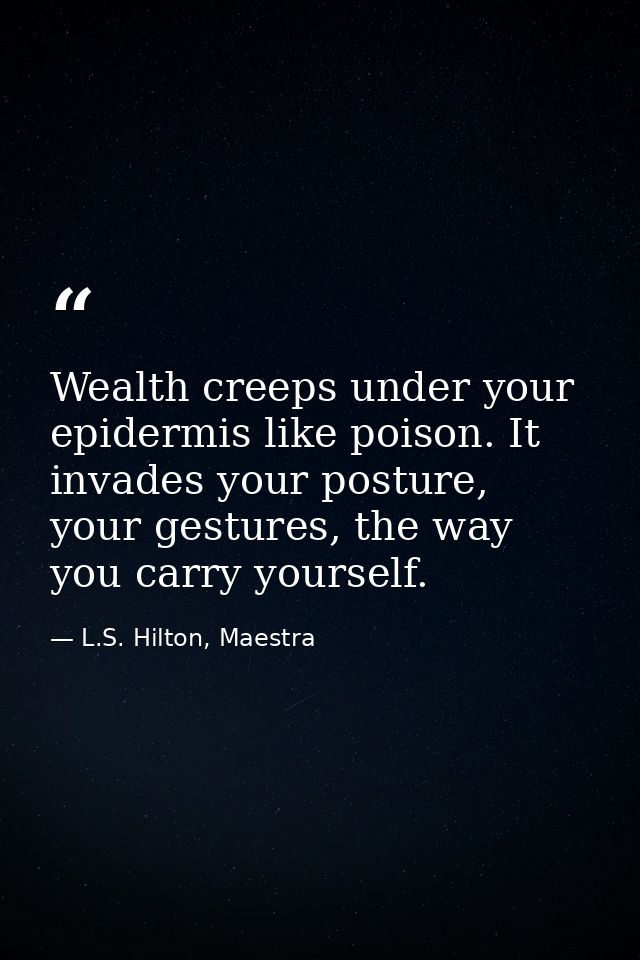 Wealth creeps under your epidermis like poison. It invades your posture, your gestures, the way you carry yourself. — L.S. Hilton, Maestra