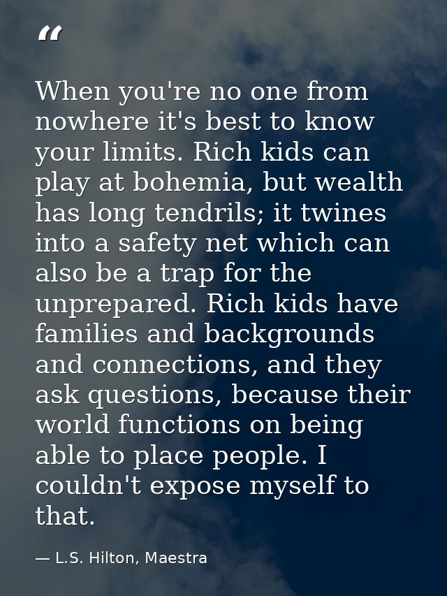 When you're no one from nowhere it's best to know your limits. Rich kids can play at bohemia, but wealth has long tendri — L.S. Hilton, Maestra