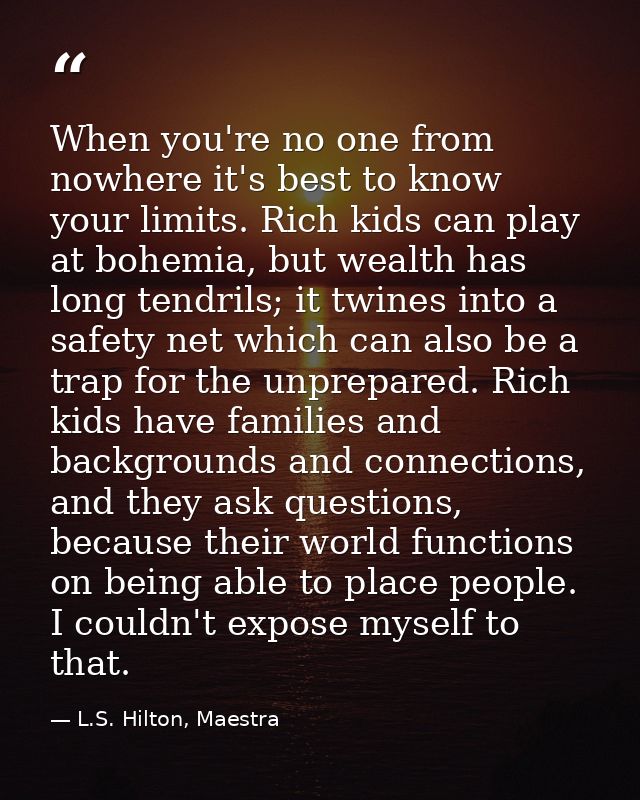 When you're no one from nowhere it's best to know your limits. Rich kids can play at bohemia, but wealth has long tendri — L.S. Hilton, Maestra