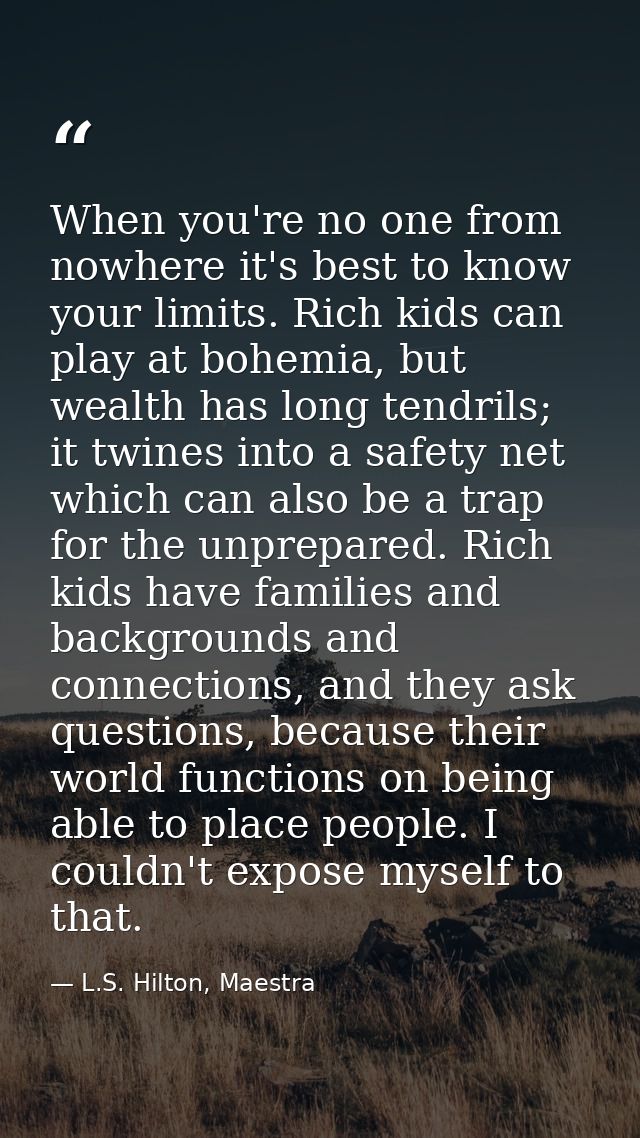 When you're no one from nowhere it's best to know your limits. Rich kids can play at bohemia, but wealth has long tendri — L.S. Hilton, Maestra