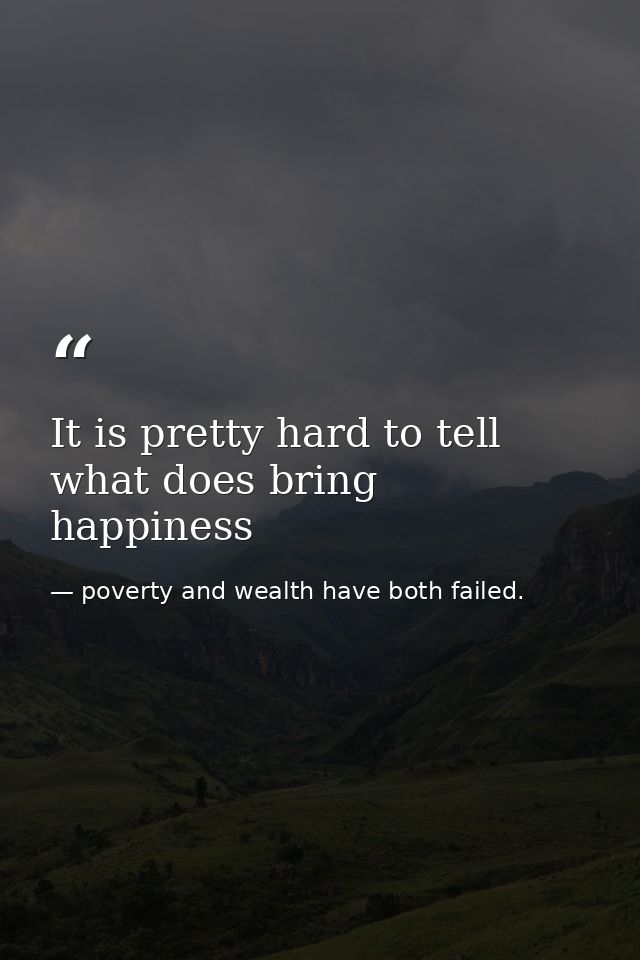 It is pretty hard to tell what does bring happiness — poverty and wealth have both failed.