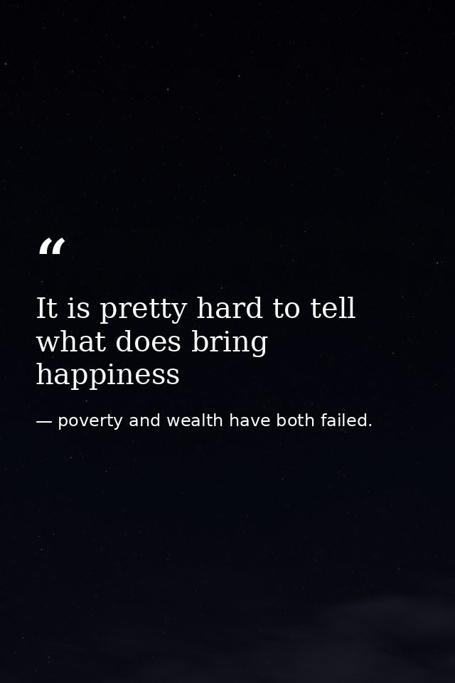 It is pretty hard to tell what does bring happiness — poverty and wealth have both failed.