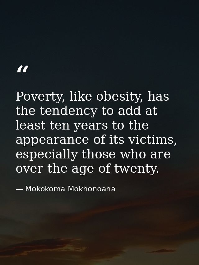 Poverty, like obesity, has the tendency to add at least ten years to the appearance of its victims, especially those who — Mokokoma Mokhonoana