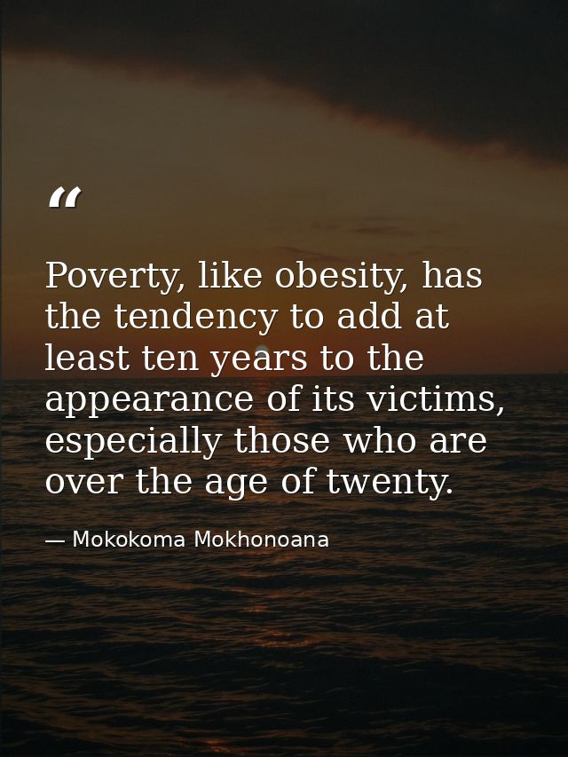 Poverty, like obesity, has the tendency to add at least ten years to the appearance of its victims, especially those who — Mokokoma Mokhonoana