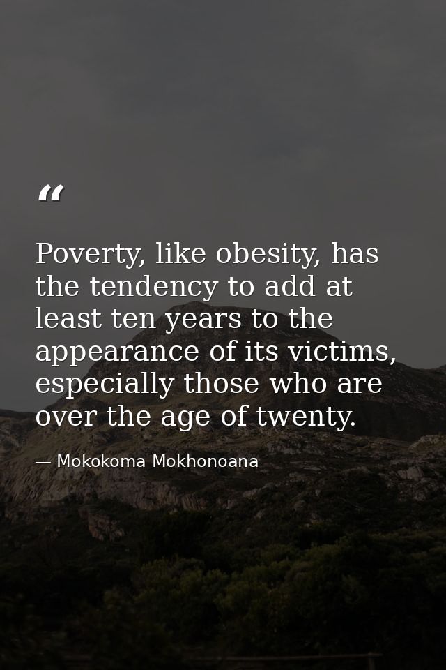 Poverty, like obesity, has the tendency to add at least ten years to the appearance of its victims, especially those who — Mokokoma Mokhonoana