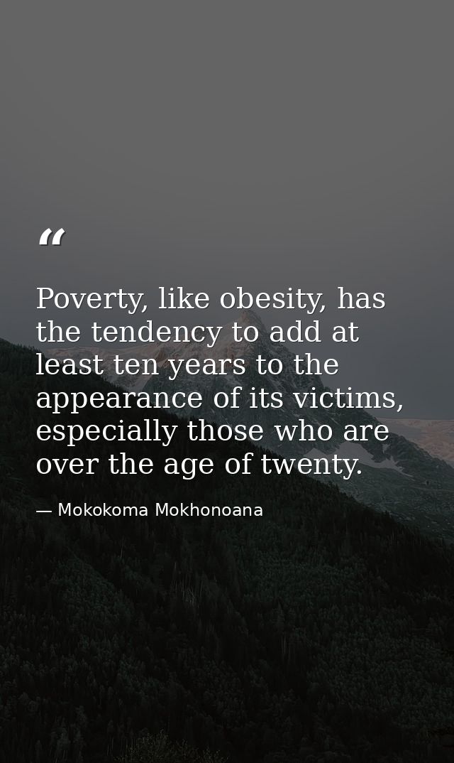 Poverty, like obesity, has the tendency to add at least ten years to the appearance of its victims, especially those who — Mokokoma Mokhonoana