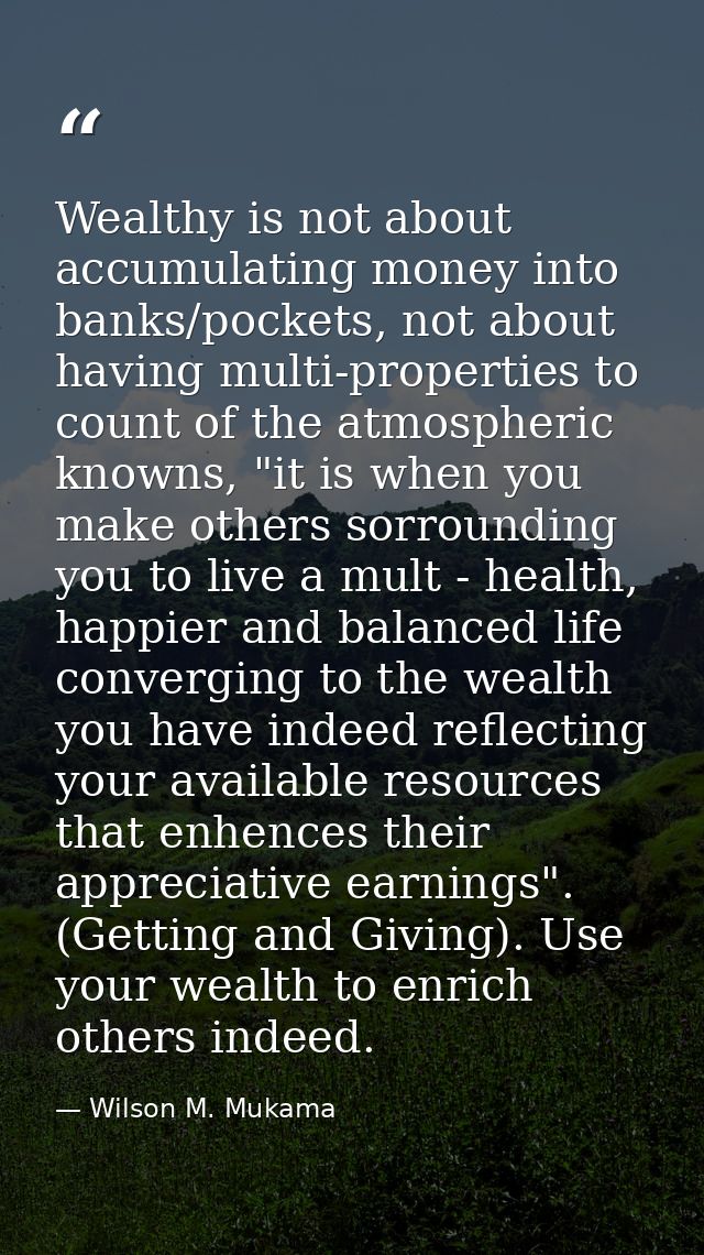Wealthy is not about accumulating money into banks/pockets, not about having multi-properties to count of the atmospheri — Wilson M. Mukama