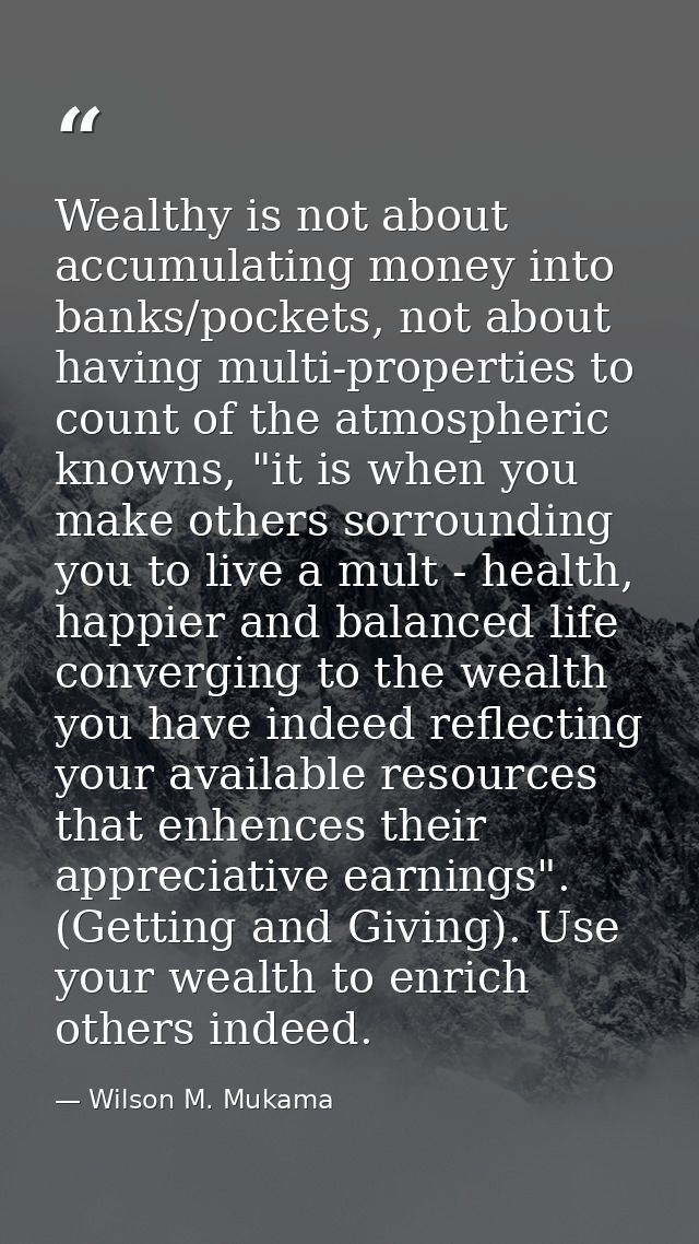 Wealthy is not about accumulating money into banks/pockets, not about having multi-properties to count of the atmospheri — Wilson M. Mukama