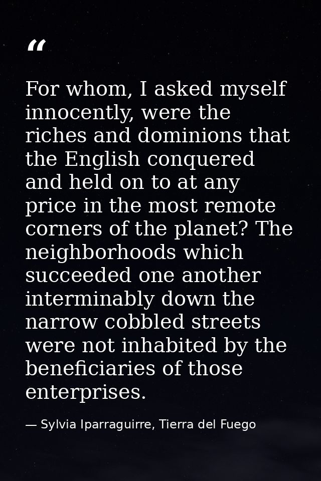 For whom, I asked myself innocently, were the riches and dominions that the English conquered and held on to at any pric — Sylvia Iparraguirre, Tierra del Fuego