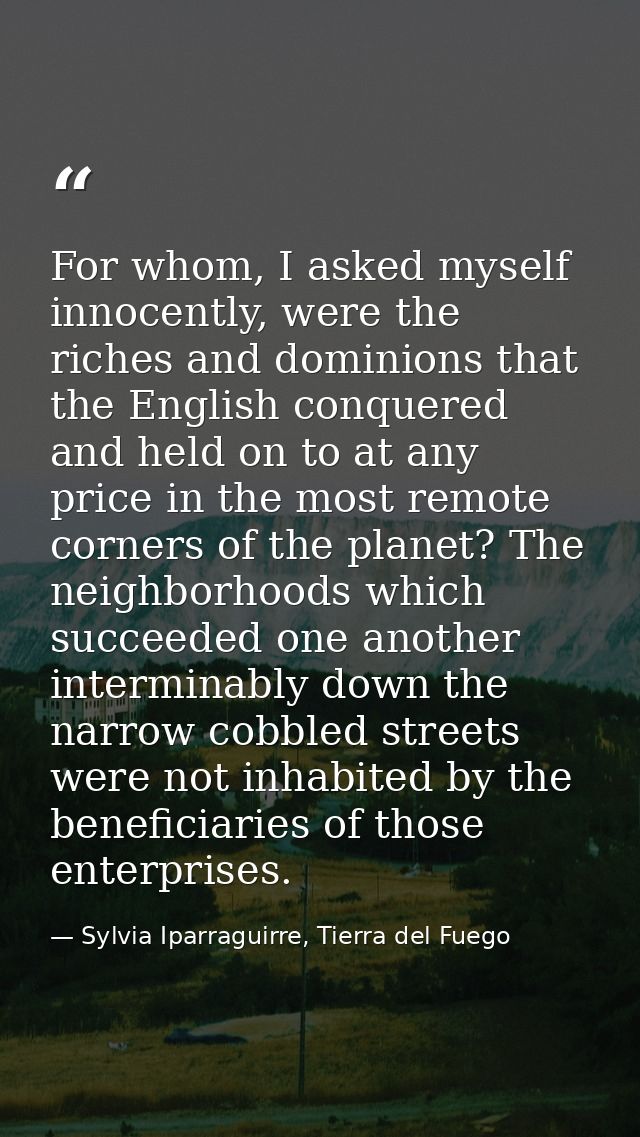 For whom, I asked myself innocently, were the riches and dominions that the English conquered and held on to at any pric — Sylvia Iparraguirre, Tierra del Fuego