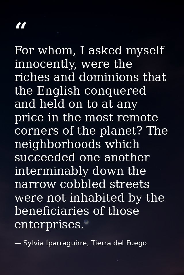 For whom, I asked myself innocently, were the riches and dominions that the English conquered and held on to at any pric — Sylvia Iparraguirre, Tierra del Fuego