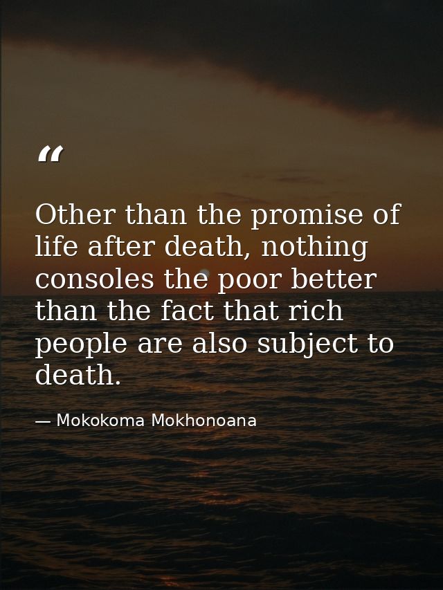 Other than the promise of life after death, nothing consoles the poor better than the fact that rich people are also sub — Mokokoma Mokhonoana