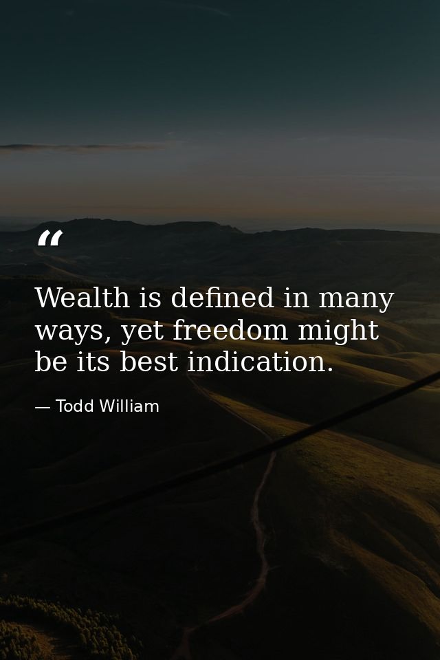 Wealth is defined in many ways, yet freedom might be its best indication. — Todd William